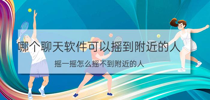 哪个聊天软件可以摇到附近的人 摇一摇怎么摇不到附近的人？